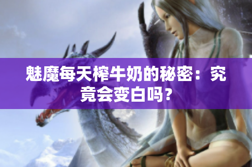 魅魔每天榨牛奶的秘密：究竟会变白吗？