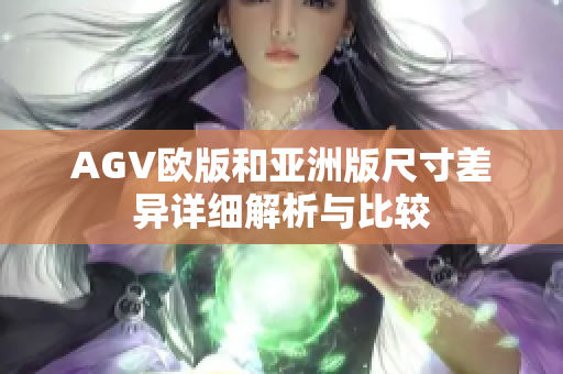 AGV欧版和亚洲版尺寸差异详细解析与比较