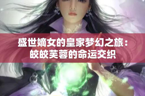 盛世嫡女的皇家梦幻之旅：皎皎芙蓉的命运交织