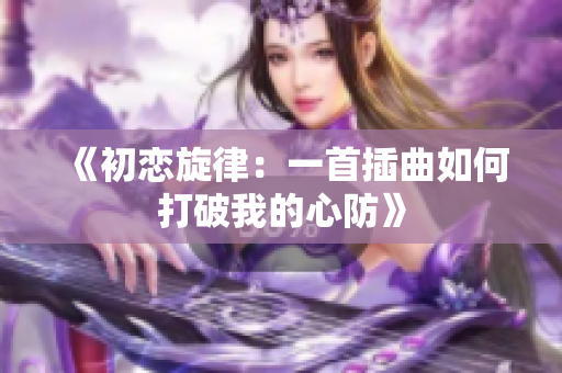 《初恋旋律：一首插曲如何打破我的心防》