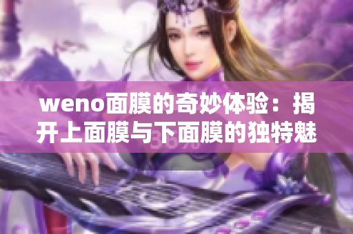 weno面膜的奇妙体验：揭开上面膜与下面膜的独特魅力