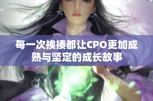 每一次挨揍都让CPO更加成熟与坚定的成长故事