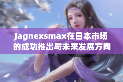 Jagnexsmax在日本市场的成功推出与未来发展方向分析