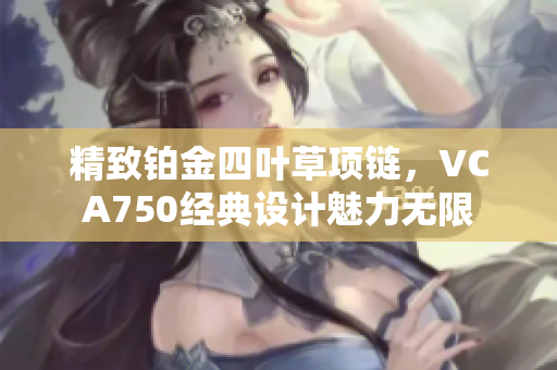 精致铂金四叶草项链，VCA750经典设计魅力无限