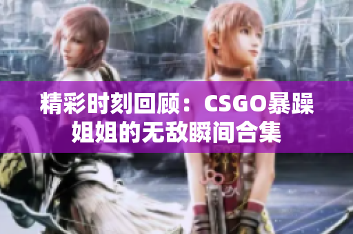 精彩时刻回顾：CSGO暴躁姐姐的无敌瞬间合集