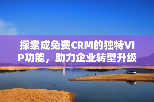 探索成免费CRM的独特VIP功能，助力企业转型升级