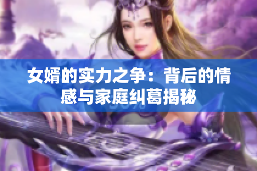 女婿的实力之争：背后的情感与家庭纠葛揭秘