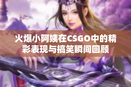 火爆小阿姨在CSGO中的精彩表现与搞笑瞬间回顾