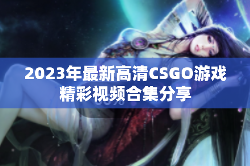 2023年最新高清CSGO游戏精彩视频合集分享