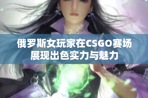 俄罗斯女玩家在CSGO赛场展现出色实力与魅力