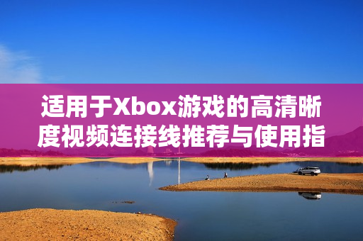 适用于Xbox游戏的高清晰度视频连接线推荐与使用指南