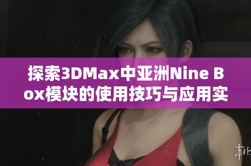 探索3DMax中亚洲Nine Box模块的使用技巧与应用实例