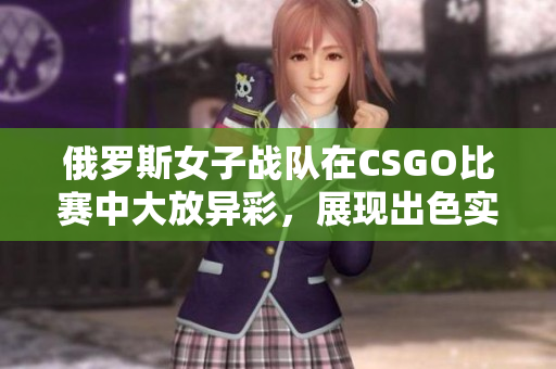 俄罗斯女子战队在CSGO比赛中大放异彩，展现出色实力