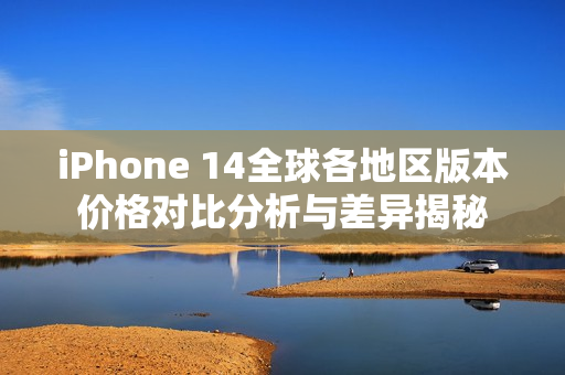 iPhone 14全球各地区版本价格对比分析与差异揭秘