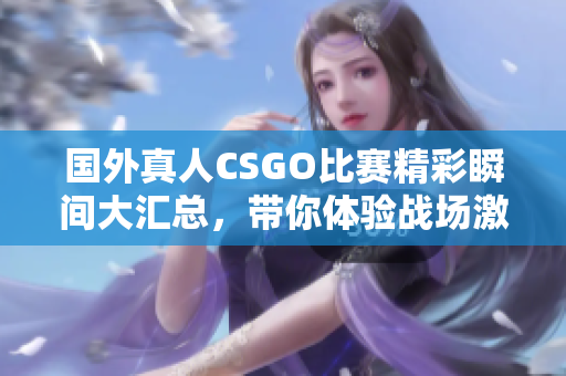 国外真人CSGO比赛精彩瞬间大汇总，带你体验战场激烈对抗