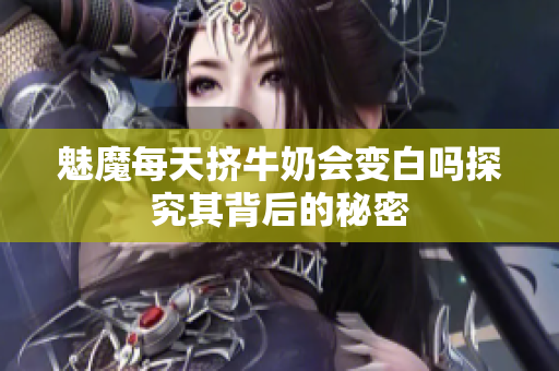 魅魔每天挤牛奶会变白吗探究其背后的秘密