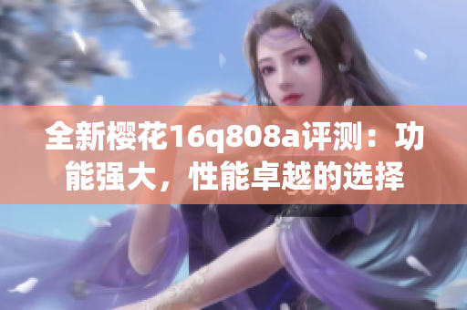 全新樱花16q808a评测：功能强大，性能卓越的选择