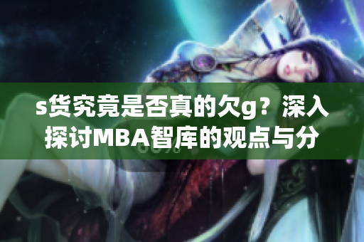 s货究竟是否真的欠g？深入探讨MBA智库的观点与分析