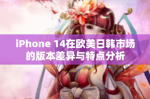 iPhone 14在欧美日韩市场的版本差异与特点分析