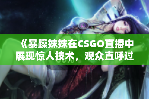 《暴躁妹妹在CSGO直播中展现惊人技术，观众直呼过瘾》