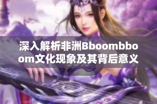 深入解析非洲Bboombboom文化现象及其背后意义