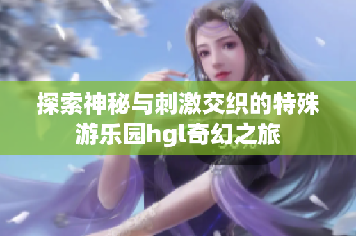 探索神秘与刺激交织的特殊游乐园hgl奇幻之旅