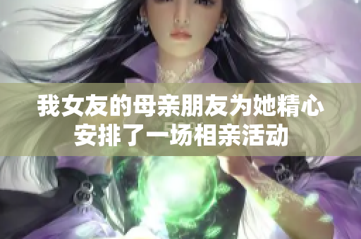 我女友的母亲朋友为她精心安排了一场相亲活动