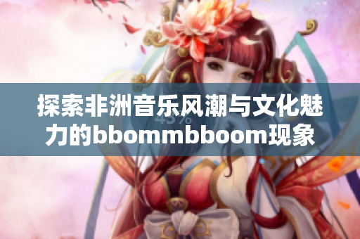 探索非洲音乐风潮与文化魅力的bbommbboom现象分析