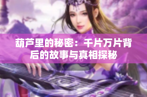 葫芦里的秘密：千片万片背后的故事与真相探秘