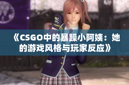 《CSGO中的暴躁小阿姨：她的游戏风格与玩家反应》