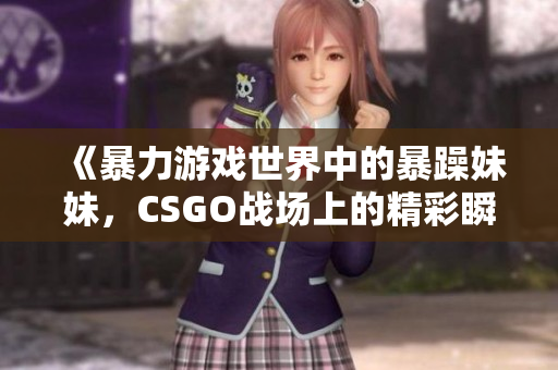 《暴力游戏世界中的暴躁妹妹，CSGO战场上的精彩瞬间》