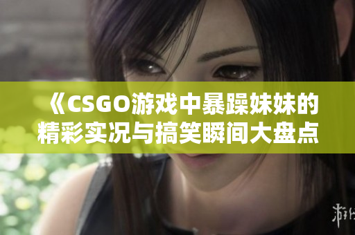 《CSGO游戏中暴躁妹妹的精彩实况与搞笑瞬间大盘点》