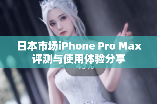 日本市场iPhone Pro Max评测与使用体验分享