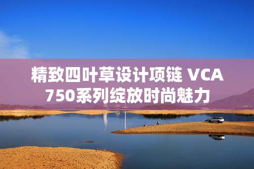 精致四叶草设计项链 VCA750系列绽放时尚魅力