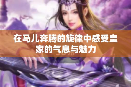 在马儿奔腾的旋律中感受皇家的气息与魅力