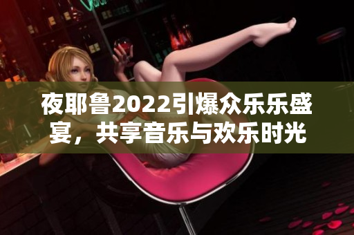 夜耶鲁2022引爆众乐乐盛宴，共享音乐与欢乐时光