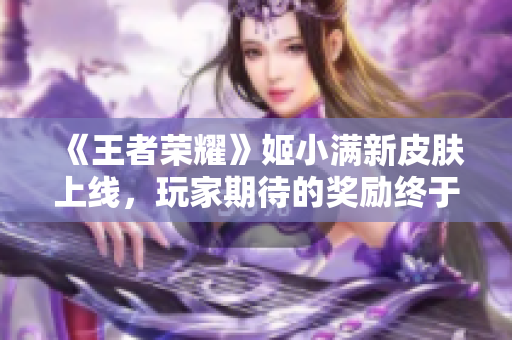 《王者荣耀》姬小满新皮肤上线，玩家期待的奖励终于来了