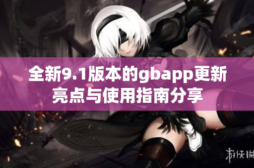 全新9.1版本的gbapp更新亮点与使用指南分享