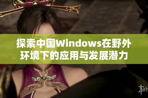 探索中国Windows在野外环境下的应用与发展潜力