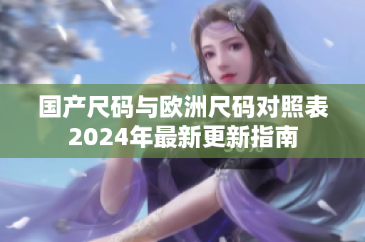 国产尺码与欧洲尺码对照表2024年最新更新指南