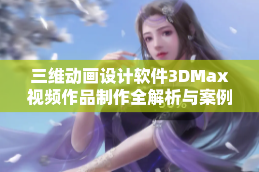 三维动画设计软件3DMax视频作品制作全解析与案例分享