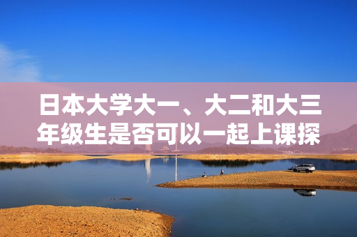 日本大学大一、大二和大三年级生是否可以一起上课探讨