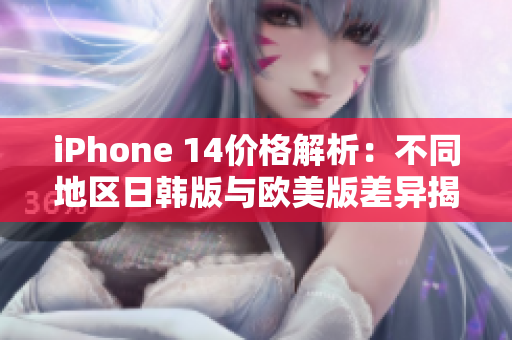 iPhone 14价格解析：不同地区日韩版与欧美版差异揭秘