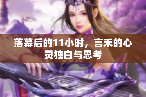 落幕后的11小时，言禾的心灵独白与思考