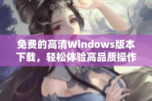 免费的高清Windows版本下载，轻松体验高品质操作系统