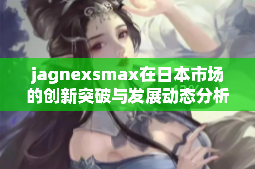 jagnexsmax在日本市场的创新突破与发展动态分析