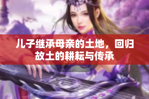 儿子继承母亲的土地，回归故土的耕耘与传承