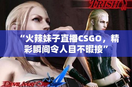 “火辣妹子直播CSGO，精彩瞬间令人目不暇接”