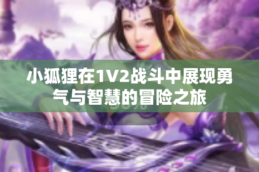 小狐狸在1V2战斗中展现勇气与智慧的冒险之旅