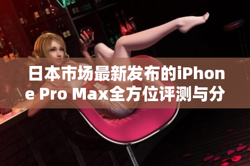 日本市场最新发布的iPhone Pro Max全方位评测与分析